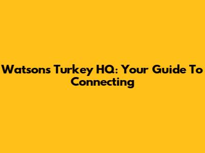 Watsons Turkey HQ: Your Guide To Connecting