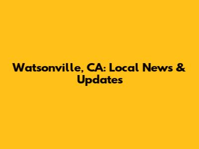 Watsonville, CA: Local News & Updates