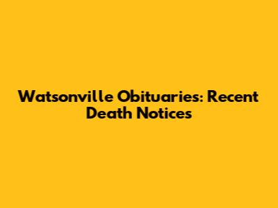 Watsonville Obituaries: Recent Death Notices
