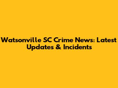 Watsonville SC Crime News: Latest Updates & Incidents