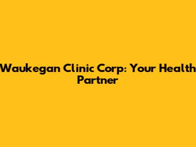 Waukegan Clinic Corp: Your Health Partner