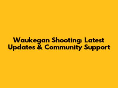 Waukegan Shooting: Latest Updates & Community Support