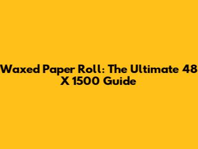 Waxed Paper Roll: The Ultimate 48" X 1500" Guide