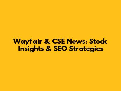 Wayfair & CSE News: Stock Insights & SEO Strategies