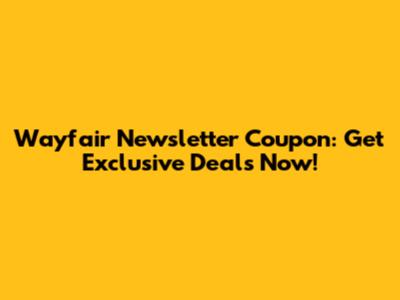 Wayfair Newsletter Coupon: Get Exclusive Deals Now!