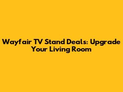 Wayfair TV Stand Deals: Upgrade Your Living Room