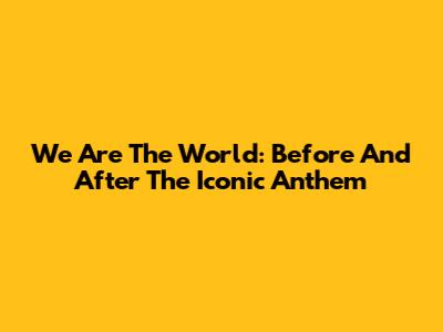 We Are The World: Before And After The Iconic Anthem