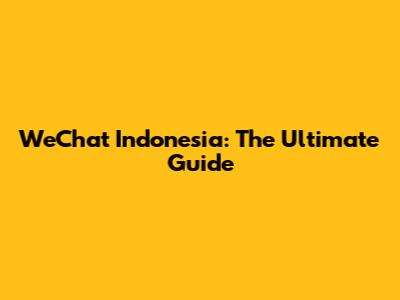 WeChat Indonesia: The Ultimate Guide