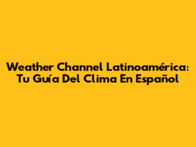 Weather Channel Latinoamérica: Tu Guía Del Clima En Español