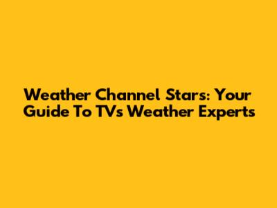 Weather Channel Stars: Your Guide To TV's Weather Experts