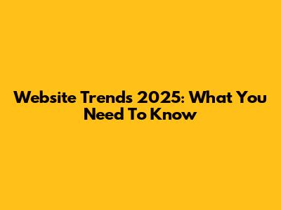 Website Trends 2025: What You Need To Know