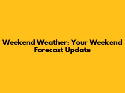 Weekend Weather: Your Weekend Forecast Update