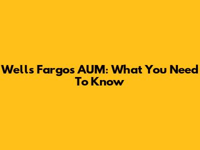 Wells Fargo's AUM: What You Need To Know
