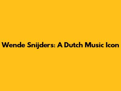Wende Snijders: A Dutch Music Icon