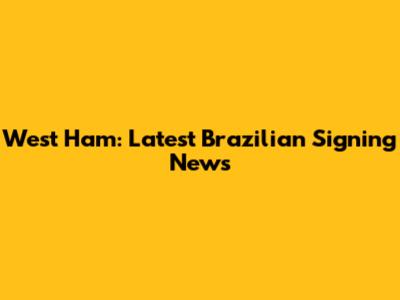West Ham: Latest Brazilian Signing News