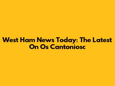 West Ham News Today: The Latest On Os Cantoniosc