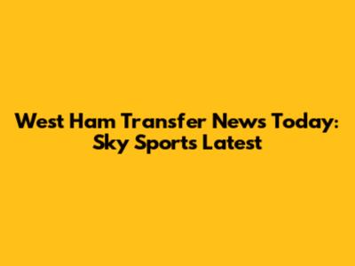 West Ham Transfer News Today: Sky Sports Latest