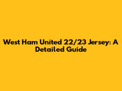West Ham United 22/23 Jersey: A Detailed Guide