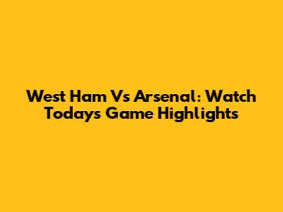 West Ham Vs Arsenal: Watch Today's Game Highlights