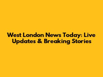 West London News Today: Live Updates & Breaking Stories