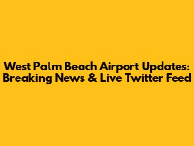 West Palm Beach Airport Updates: Breaking News & Live Twitter Feed