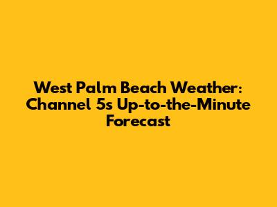 West Palm Beach Weather: Channel 5's Up-to-the-Minute Forecast