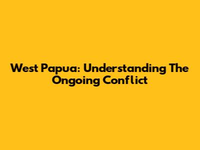 West Papua: Understanding The Ongoing Conflict