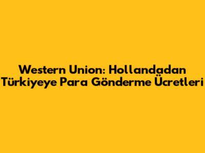 Western Union: Hollanda'dan Türkiye'ye Para Gönderme Ücretleri