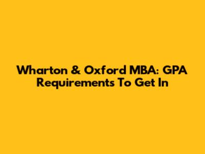 Wharton & Oxford MBA: GPA Requirements To Get In