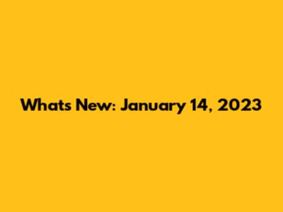 What's New: January 14, 2023