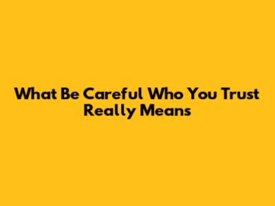 What "Be Careful Who You Trust" Really Means