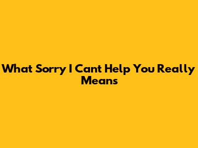 What "Sorry I Can't Help You" Really Means