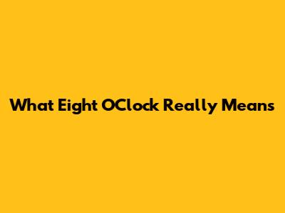 What 'Eight O'Clock' Really Means