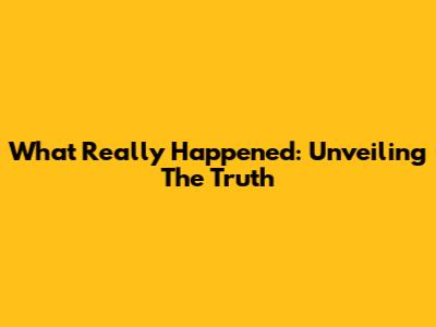 What Really Happened: Unveiling The Truth