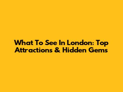 What To See In London: Top Attractions & Hidden Gems