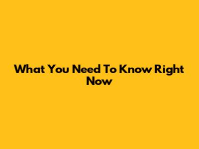What You Need To Know Right Now