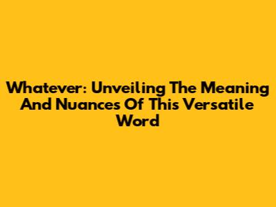 Whatever: Unveiling The Meaning And Nuances Of This Versatile Word