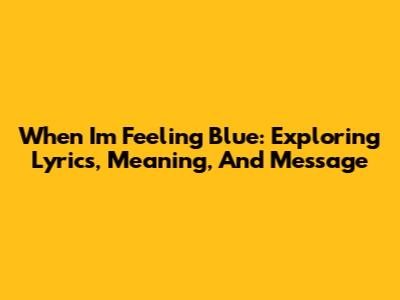 When I'm Feeling Blue: Exploring Lyrics, Meaning, And Message