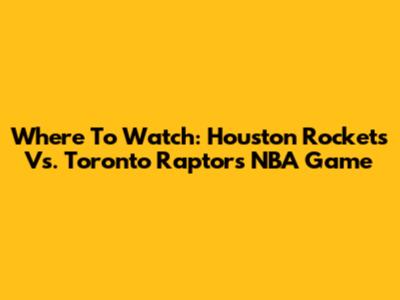 Where To Watch: Houston Rockets Vs. Toronto Raptors NBA Game