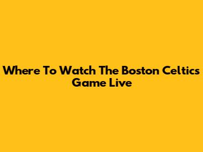 Where To Watch The Boston Celtics Game Live
