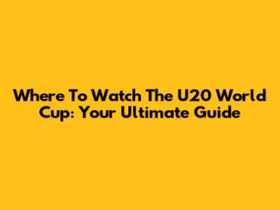 Where To Watch The U20 World Cup: Your Ultimate Guide