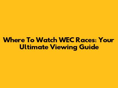 Where To Watch WEC Races: Your Ultimate Viewing Guide