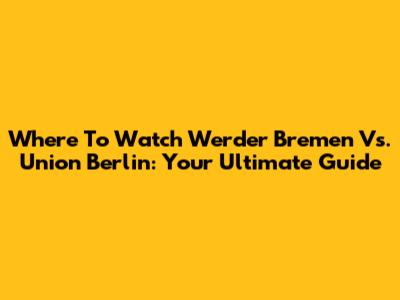 Where To Watch Werder Bremen Vs. Union Berlin: Your Ultimate Guide