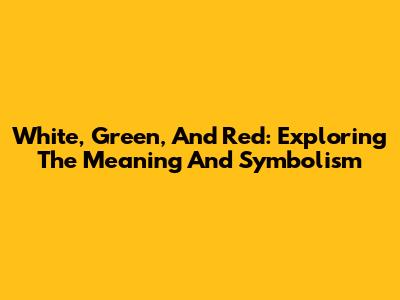 White, Green, And Red: Exploring The Meaning And Symbolism