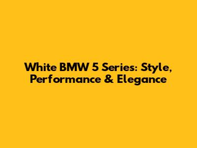 White BMW 5 Series: Style, Performance & Elegance