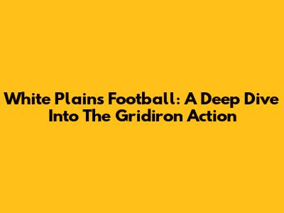 White Plains Football: A Deep Dive Into The Gridiron Action