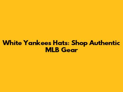 White Yankees Hats: Shop Authentic MLB Gear