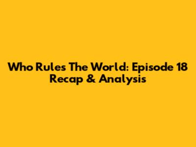 Who Rules The World: Episode 18 Recap & Analysis