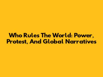 Who Rules The World: Power, Protest, And Global Narratives
