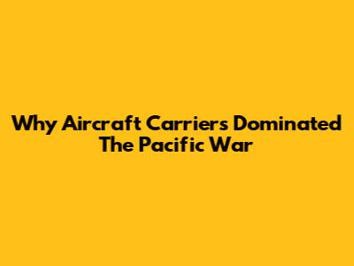 Why Aircraft Carriers Dominated The Pacific War